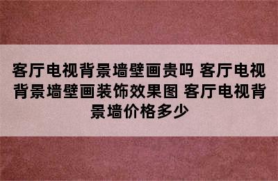 客厅电视背景墙壁画贵吗 客厅电视背景墙壁画装饰效果图 客厅电视背景墙价格多少